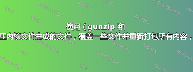 使用（gunzip 和 cpio）解压内核文件生成的文件，覆盖一些文件并重新打包所有内容，无法启动