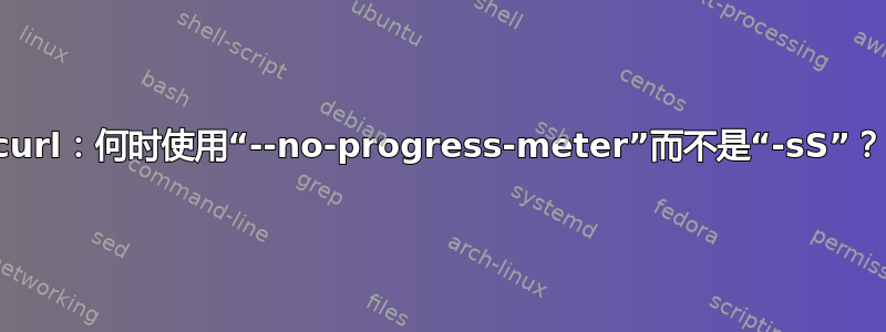 curl：何时使用“--no-progress-meter”而不是“-sS”？