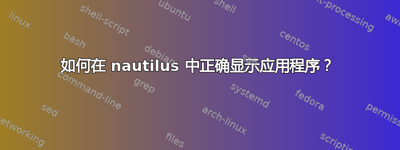 如何在 nautilus 中正确显示应用程序？