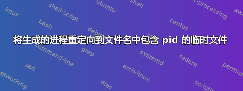 将生成的进程重定向到文件名中包含 pid 的临时文件