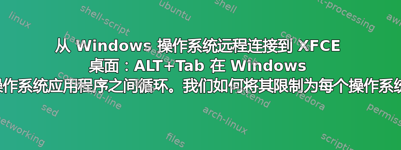 从 Windows 操作系统远程连接到 XFCE 桌面：ALT+Tab 在 Windows 操作系统应用程序之间循环。我们如何将其限制为每个操作系统