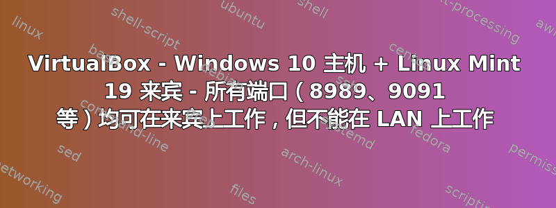 VirtualBox - Windows 10 主机 + Linux Mint 19 来宾 - 所有端口（8989、9091 等）均可在来宾上工作，但不能在 LAN 上工作