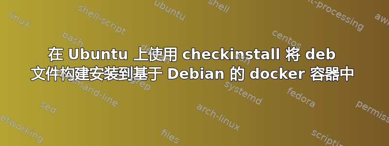 在 Ubuntu 上使用 checkinstall 将 deb 文件构建安装到基于 Debian 的 docker 容器中