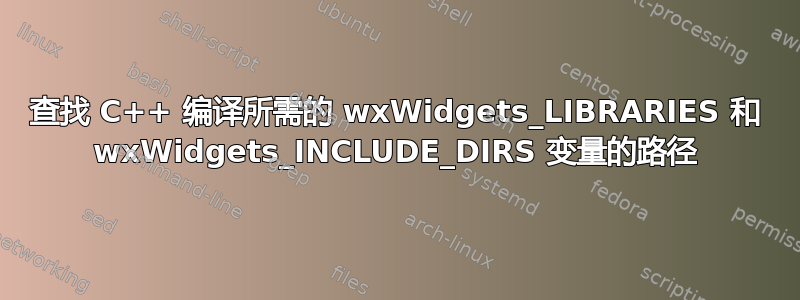 查找 C++ 编译所需的 wxWidgets_LIBRARIES 和 wxWidgets_INCLUDE_DIRS 变量的路径