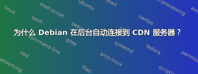 为什么 Debian 在后台自动连接到 CDN 服务器？