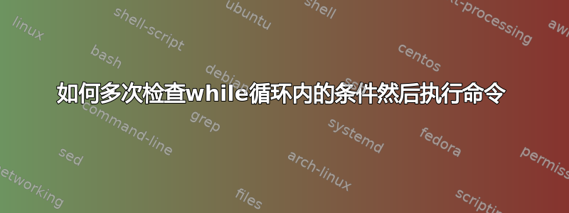 如何多次检查while循环内的条件然后执行命令