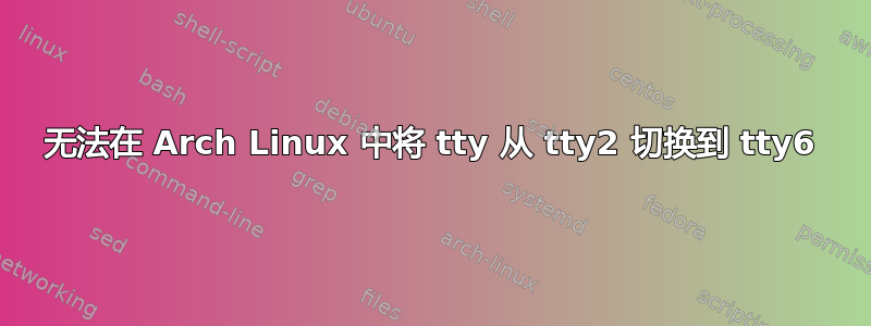 无法在 Arch Linux 中将 tty 从 tty2 切换到 tty6