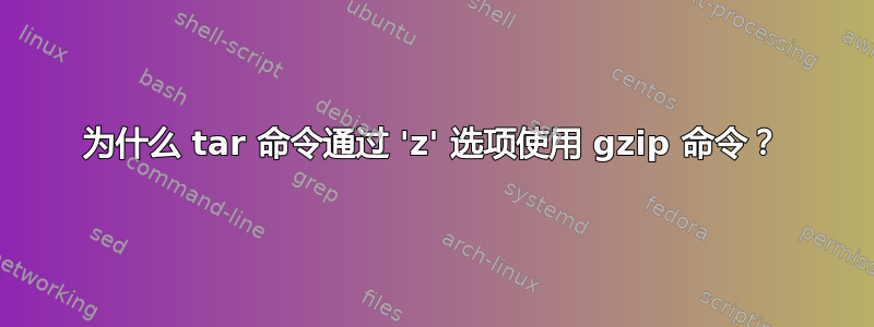 为什么 tar 命令通过 'z' 选项使用 gzip 命令？