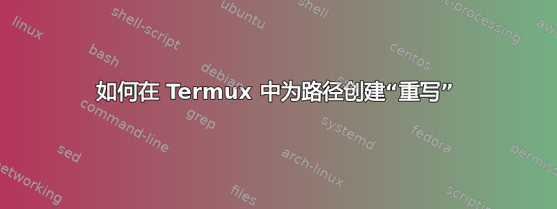 如何在 Termux 中为路径创建“重写”