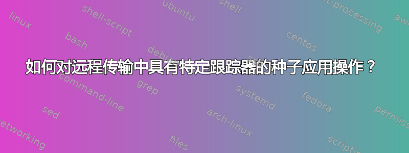 如何对远程传输中具有特定跟踪器的种子应用操作？