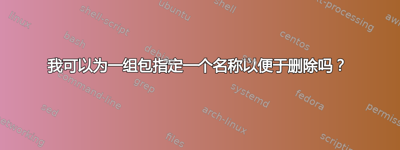 我可以为一组包指定一个名称以便于删除吗？