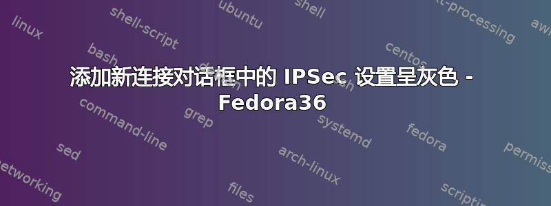 添加新连接对话框中的 IPSec 设置呈灰色 - Fedora36