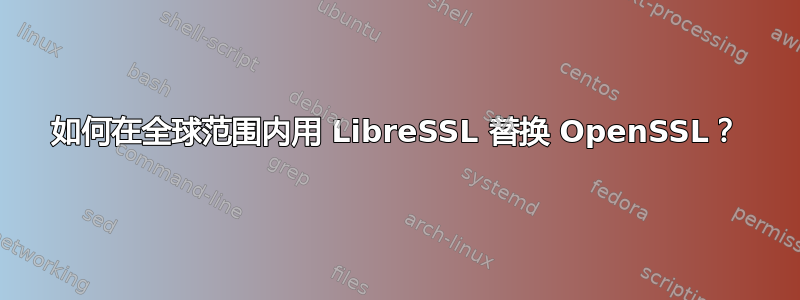 如何在全球范围内用 LibreSSL 替换 OpenSSL？