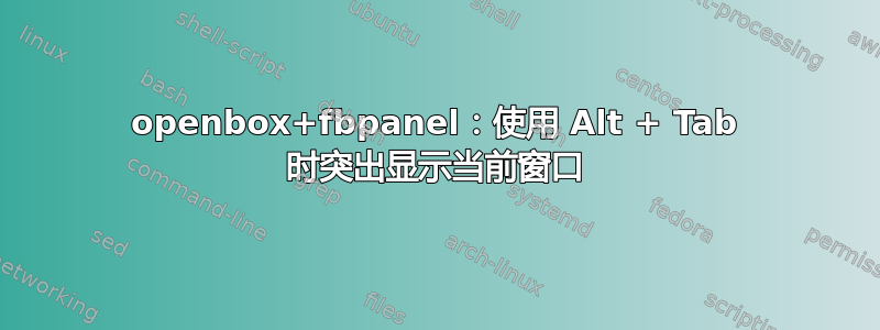 openbox+fbpanel：使用 Alt + Tab 时突出显示当前窗口