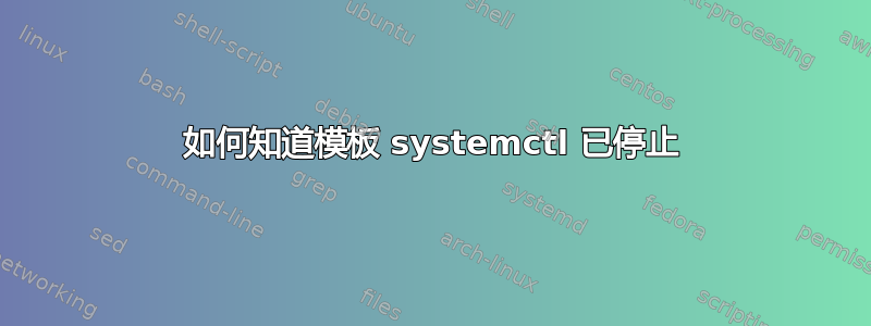 如何知道模板 systemctl 已停止