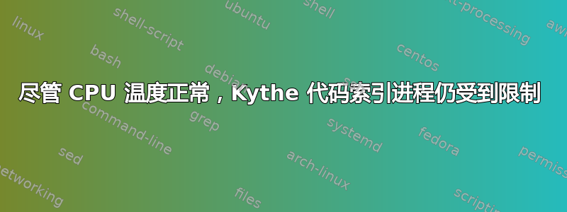 尽管 CPU 温度正常，Kythe 代码索引进程仍受到限制