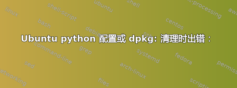 Ubuntu python 配置或 dpkg: 清理时出错：