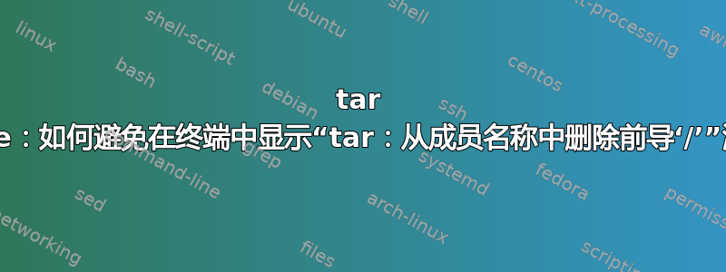 tar create：如何避免在终端中显示“tar：从成员名称中删除前导‘/’”消息？