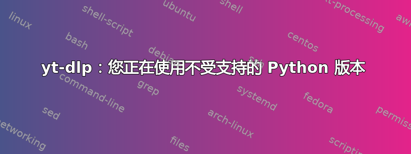 yt-dlp：您正在使用不受支持的 Python 版本