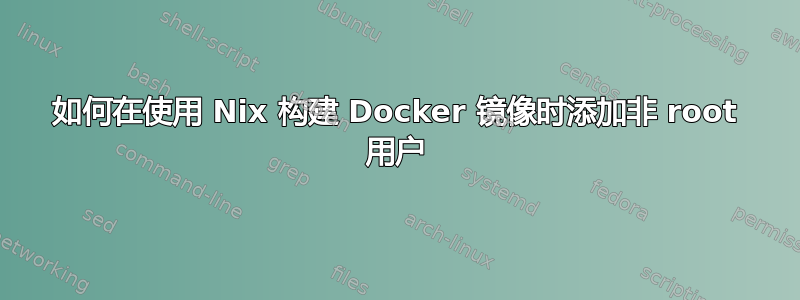 如何在使用 Nix 构建 Docker 镜像时添加非 root 用户