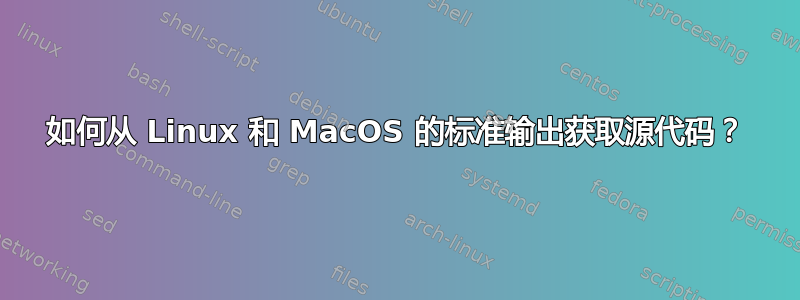 如何从 Linux 和 MacOS 的标准输出获取源代码？