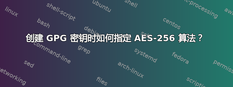 创建 GPG 密钥时如何指定 AES-256 算法？