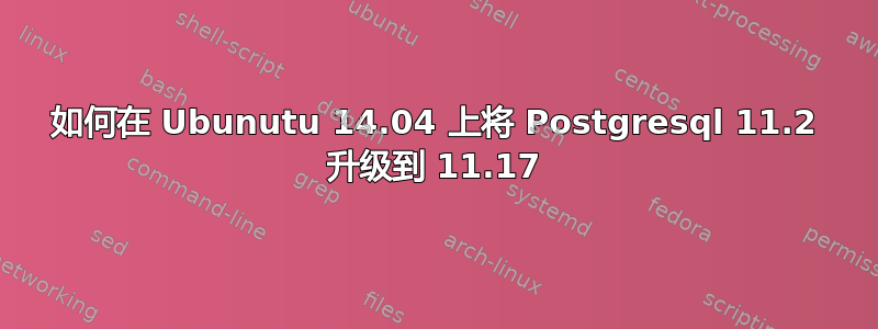 如何在 Ubunutu 14.04 上将 Postgresql 11.2 升级到 11.17