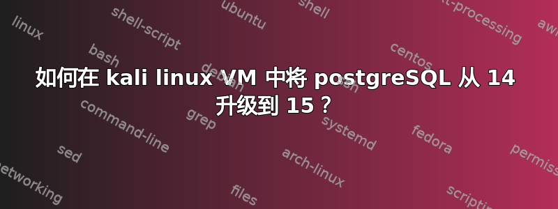 如何在 kali linux VM 中将 postgreSQL 从 14 升级到 15？