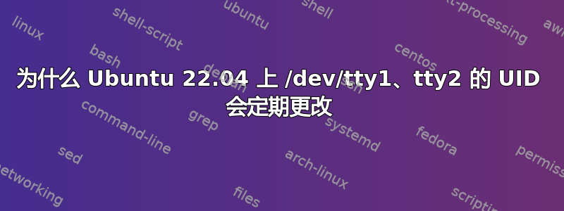 为什么 Ubuntu 22.04 上 /dev/tty1、tty2 的 UID 会定期更改