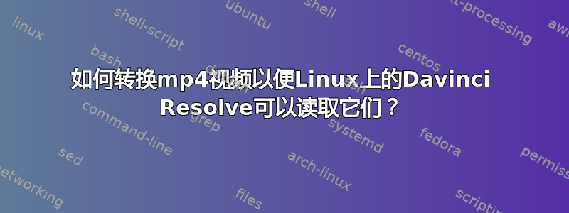 如何转换mp4视频以便Linux上的Davinci Resolve可以读取它们？