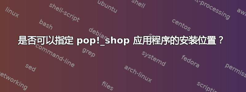 是否可以指定 pop!_shop 应用程序的安装位置？