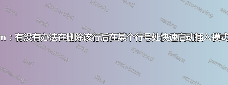 Vim：有没有办法在删除该行后在某个行号处快速启动插入模式？