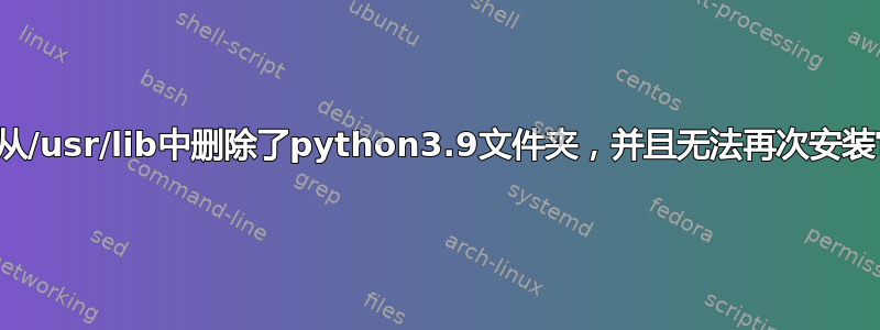 我从/usr/lib中删除了python3.9文件夹，并且无法再次安装它