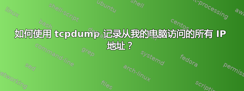 如何使用 tcpdump 记录从我的电脑访问的所有 IP 地址？