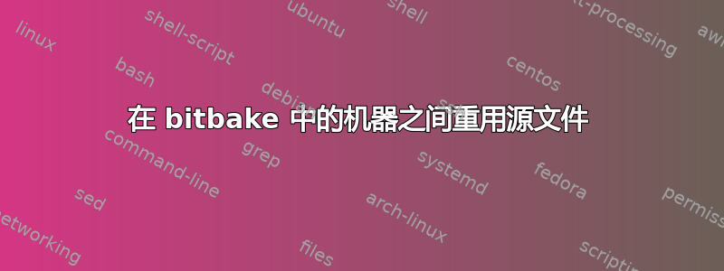 在 bitbake 中的机器之间重用源文件