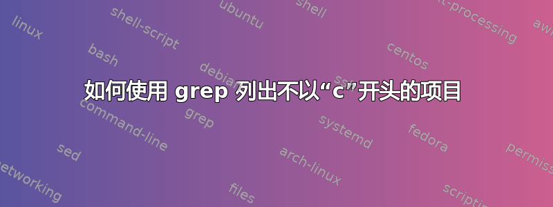 如何使用 grep 列出不以“c”开头的项目