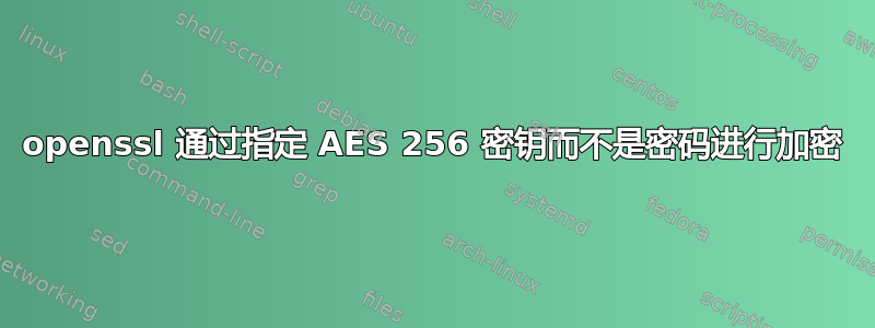 openssl 通过指定 AES 256 密钥而不是密码进行加密