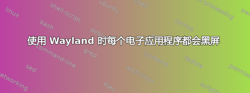 使用 Wayland 时每个电子应用程序都会黑屏