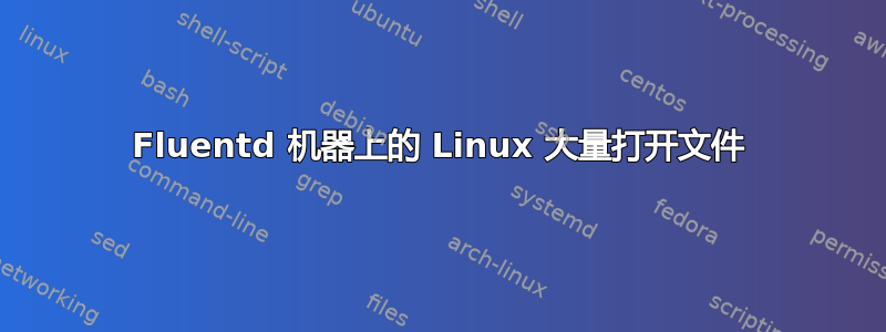 Fluentd 机器上的 Linux 大量打开文件