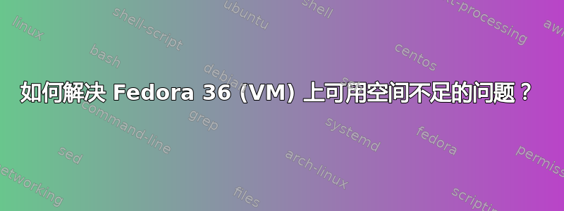 如何解决 Fedora 36 (VM) 上可用空间不足的问题？