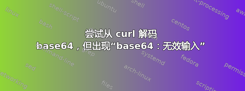 尝试从 curl 解码 base64，但出现“base64：无效输入”