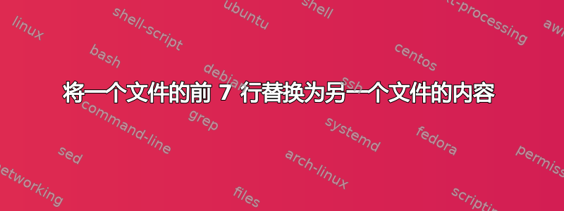 将一个文件的前 7 行替换为另一个文件的内容