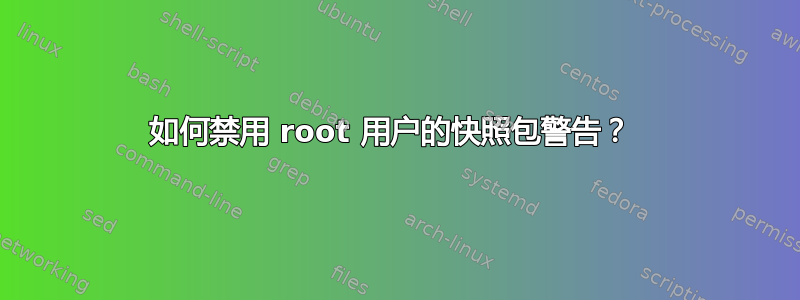 如何禁用 root 用户的快照包警告？ 