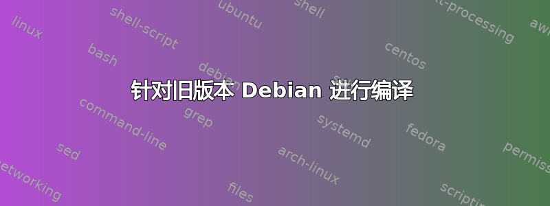 针对旧版本 Debian 进行编译