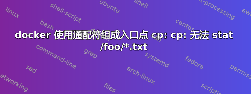 docker 使用通配符组成入口点 cp: cp: 无法 stat /foo/*.txt