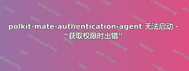 polkit-mate-authentication-agent 无法启动 - “获取权限时出错”