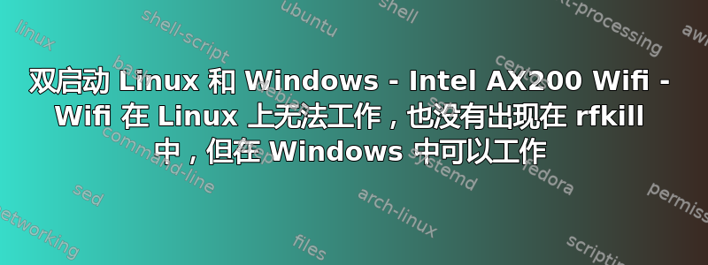 双启动 Linux 和 Windows - Intel AX200 Wifi - Wifi 在 Linux 上无法工作，也没有出现在 rfkill 中，但在 Windows 中可以工作