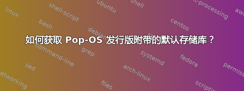 如何获取 Pop-OS 发行版附带的默认存储库？