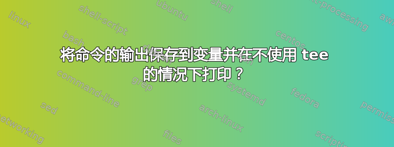 将命令的输出保存到变量并在不使用 tee 的情况下打印？