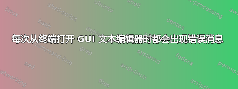 每次从终端打开 GUI 文本编辑器时都会出现错误消息